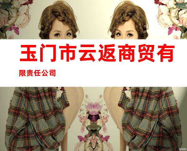 玉门市云返商贸有限责任公司